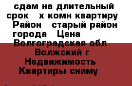 сдам на длительный срок 3-х комн квартиру › Район ­ старый район города › Цена ­ 9 000 - Волгоградская обл., Волжский г. Недвижимость » Квартиры сниму   